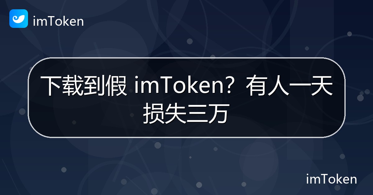 下载到假 imToken？有人一天损失三万 - imToken官方教程
