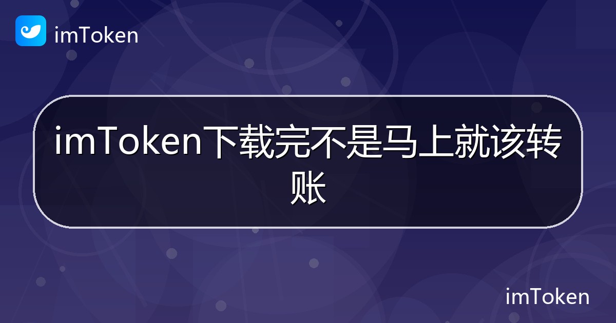 imToken下载完不是马上就该转账 - imToken帮助教程