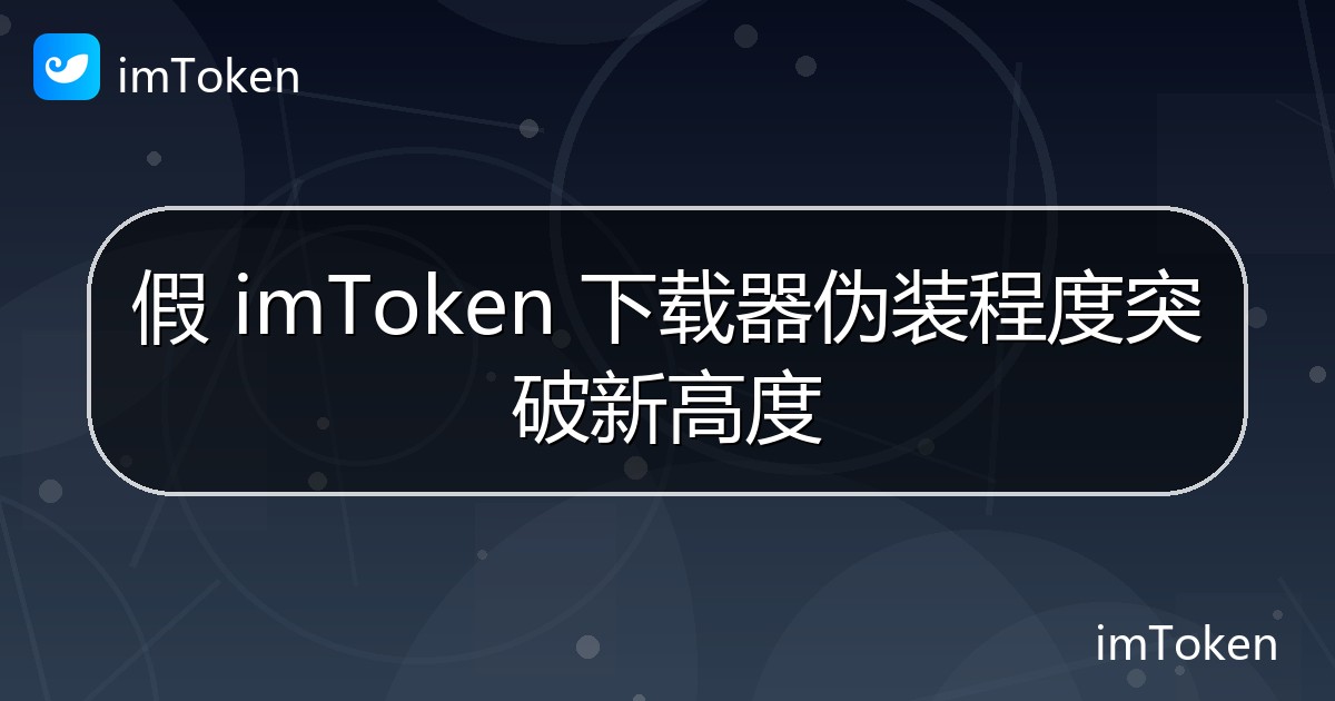 假 imToken 下载器伪装程度突破新高度 - imToken官方教程