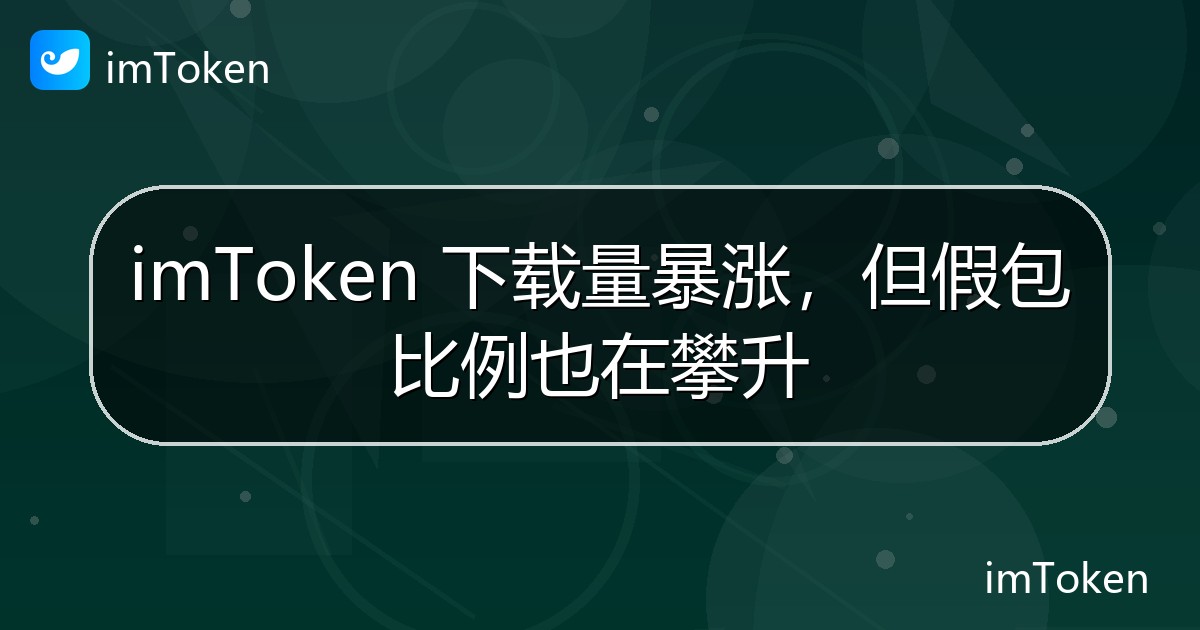 imToken 下载量暴涨，但假包比例也在攀升 - imToken官方教程