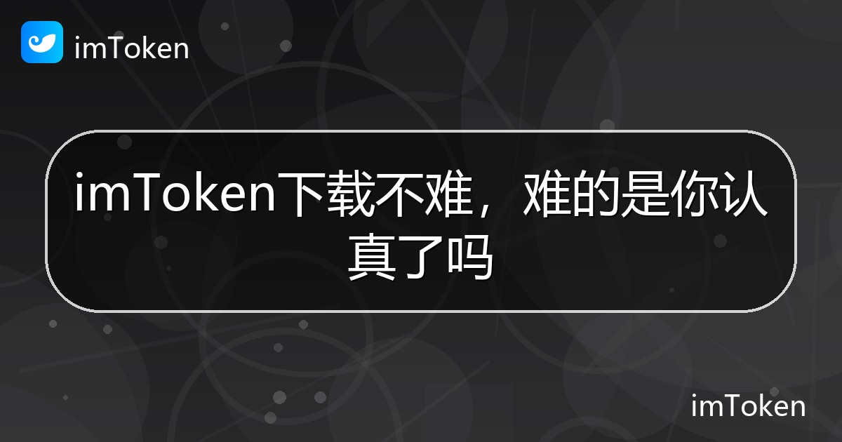 imToken下载不难，难的是你认真了吗 - imToken帮助教程