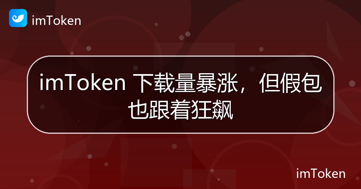 imToken 下载量暴涨，但假包也跟着狂飙 - imToken 钱包官方教程